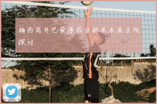 梅西离开巴萨原因分析及未来去向探讨