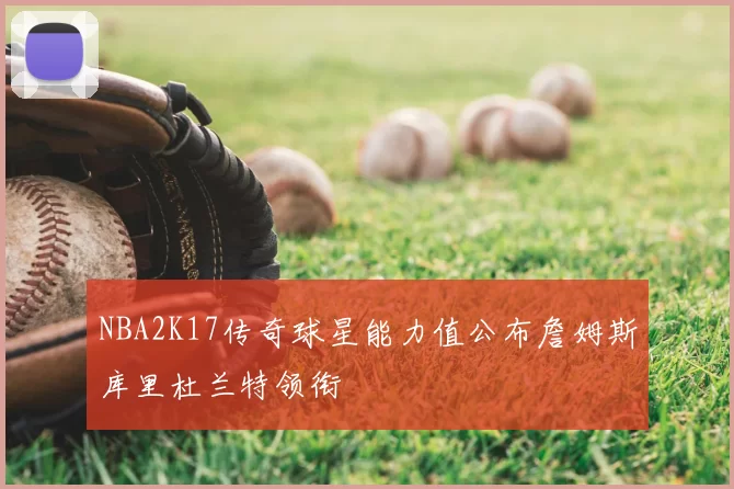 NBA2K17传奇球星能力值公布詹姆斯库里杜兰特领衔