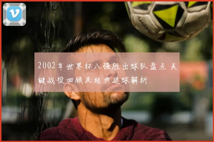 2002年世界杯八强胜出球队盘点 关键战役回顾及经典进球解析