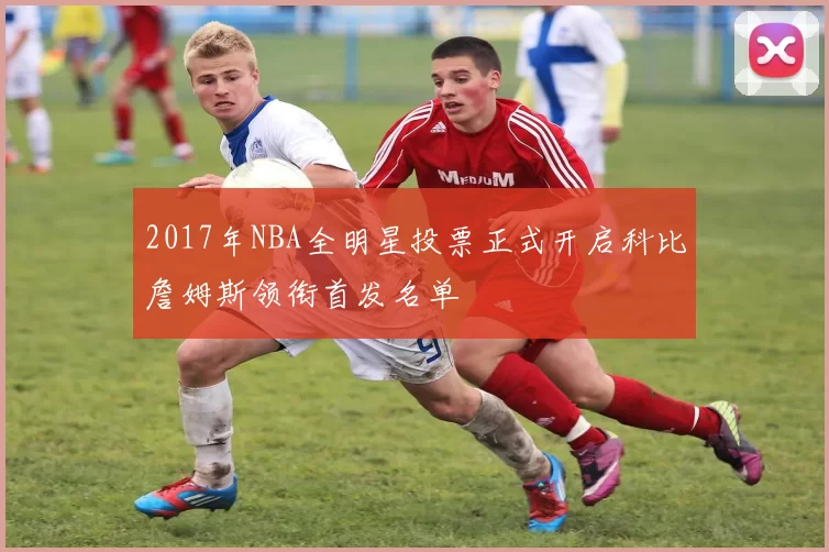 2017年NBA全明星投票正式开启科比詹姆斯领衔首发名单