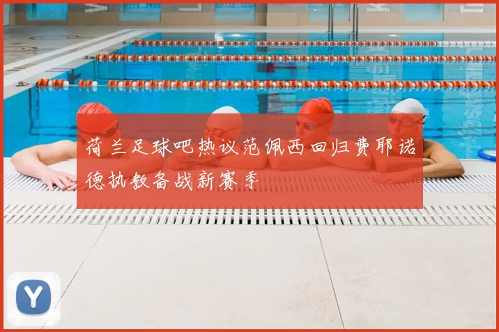 荷兰足球吧热议范佩西回归费耶诺德执教备战新赛季