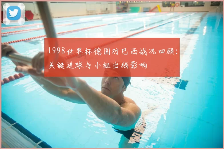 1998世界杯德国对巴西战况回顾:关键进球与小组出线影响