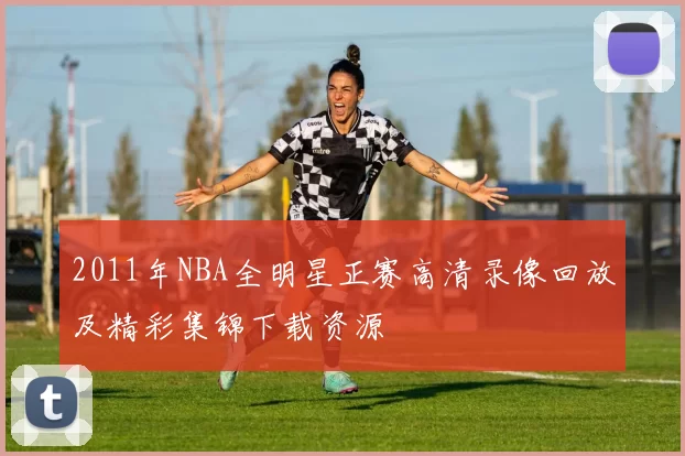 2011年NBA全明星正赛高清录像回放及精彩集锦下载资源