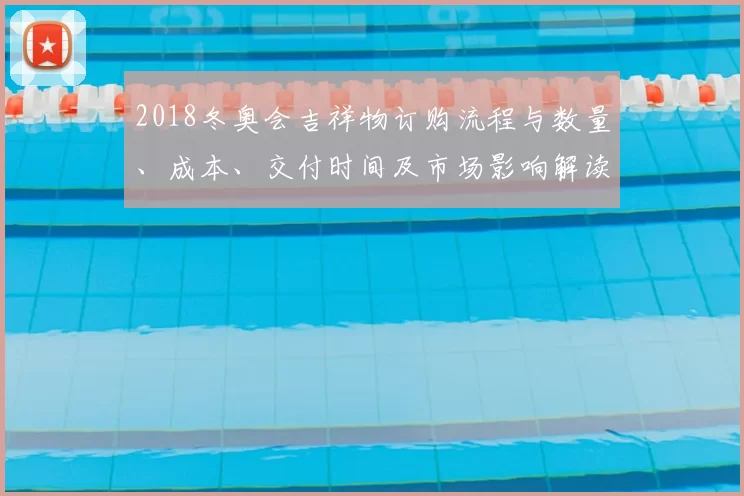 2018冬奥会吉祥物订购流程与数量、成本、交付时间及市场影响解读
