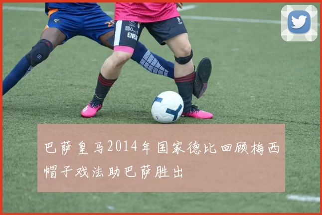 巴萨皇马2014年国家德比回顾梅西帽子戏法助巴萨胜出