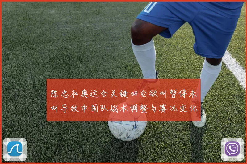 陈忠和奥运会关键回合欲叫暂停未叫导致中国队战术调整与赛况变化