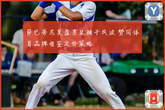 萨巴蒂尼复盘男装裤子风波 赞同体育品牌借鉴定价策略