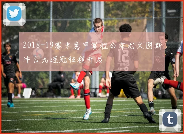 2018-19赛季意甲赛程公布尤文图斯冲击九连冠征程开启