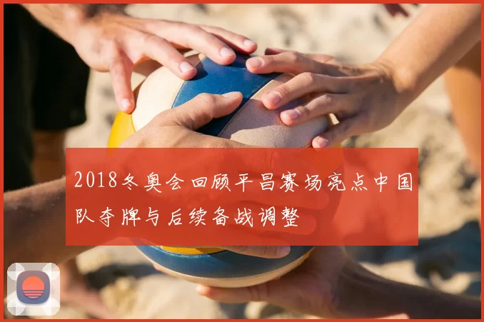 2018冬奥会回顾平昌赛场亮点中国队夺牌与后续备战调整