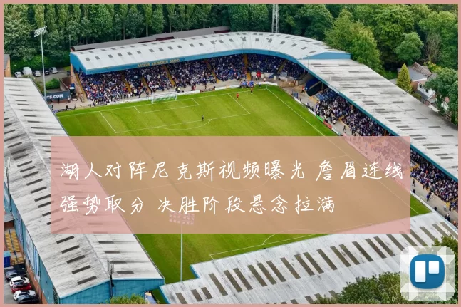 湖人对阵尼克斯视频曝光 詹眉连线强势取分 决胜阶段悬念拉满