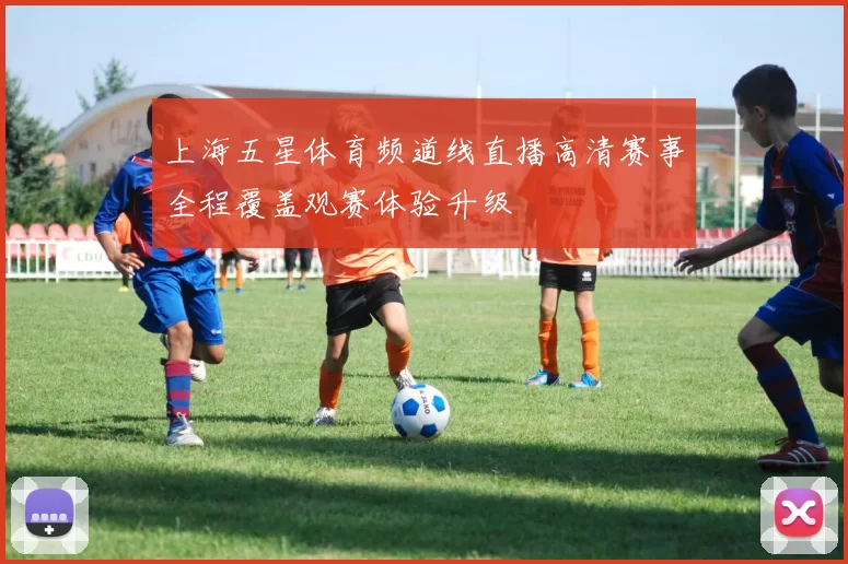 上海五星体育频道线直播高清赛事全程覆盖观赛体验升级