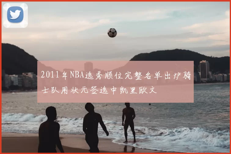 2011年NBA选秀顺位完整名单出炉骑士队用状元签选中凯里欧文