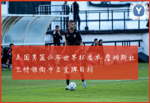 美国男篮公布世界杯名单 詹姆斯杜兰特领衔冲击金牌目标